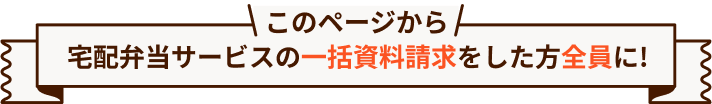 このページから宅配弁当サービスの一括資料請求をした方全員に！